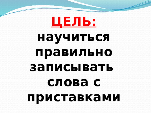 ЦЕЛЬ: научиться правильно записывать слова с приставками 