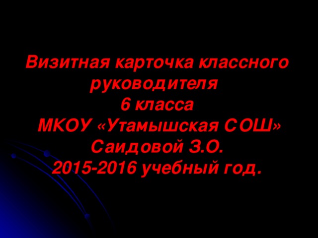  Визитная карточка классного руководителя  6 класса  МКОУ «Утамышская СОШ» Саидовой З.О.  2015-2016 учебный год. 