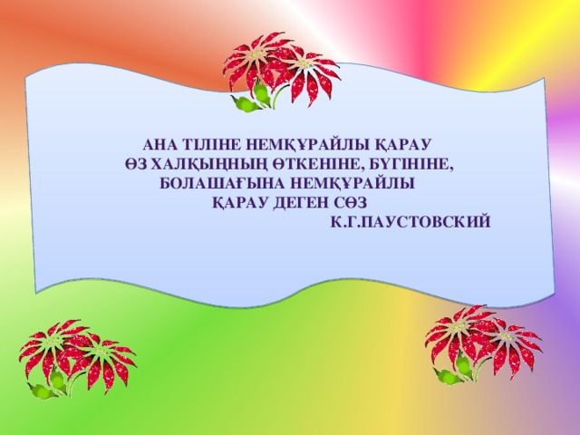Ана тіліне немқұрайлы қарау өз халқыңның өткеніне, бүгініне, болашағына немқұрайлы қарау деген сөз  К.Г.Паустовский 