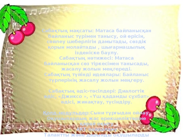 Сабақтың мақсаты: Матаса байланысқан байланыс түрімен танысу, ой өрісін, сөйлеу шеберлігін дамытады, сөздік қорын молайтады , шығармашылық ізденіске баулу.  Сабақтың нәтижесі: Матаса байланысқан сөз тіркесімен танысады, жасалу жолын меңгереді.  Сабақтың түйінді идеялары: Байланыс түрлерінің жасалу жолын меңгеру.  Сабақтың әдіс-тәсілдері: Диалогтік әдіс, «Джиксо », «Үш қадамды сұхбат» әдісі, жинақтау, түсіндіру.  Қолд.модульдер :Сыни тұрғыдан ойлау, Оқушылардың жас ерекшеліктеріне қарай оқыту АКТ пайдалану Талантты және дарынды оқушыларды оқыту 