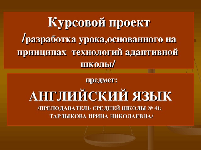 Курсовой проект  / разработка урока , основанного на принципах технологий адаптивной школы/  предмет: АНГЛИЙСКИЙ ЯЗЫК /ПРЕПОДАВАТЕЛЬ СРЕДНЕЙ ШКОЛЫ № 41:  ТАРЛЫКОВА ИРИНА НИКОЛАЕВНА/ 