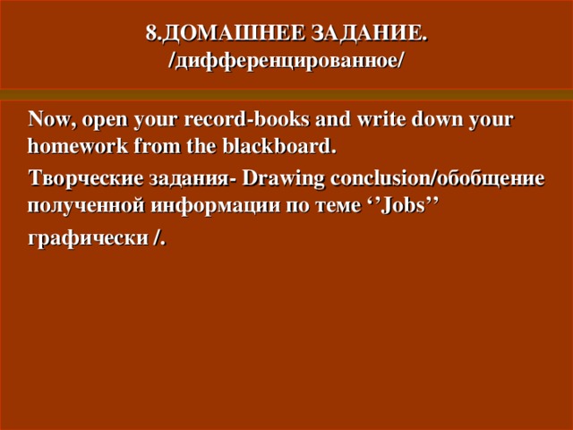 8.ДОМАШНЕЕ ЗАДАНИЕ.  / дифференцированное/  Now, open your record-books and write down your homework from the blackboard.  Творческие задания -  Drawing conclusion/ обобщение полученной информации по теме ‘’Jobs’’  графически /. 