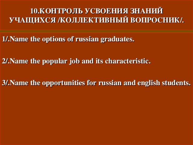 10.КОНТРОЛЬ УСВОЕНИЯ ЗНАНИЙ УЧАЩИХСЯ /КОЛЛЕКТИВНЫЙ ВОПРОСНИК/. 1/.Name the options of russian graduates.  2/.Name the popular job and its characteristic.  3/.Name the opportunities for russian  and english students. 