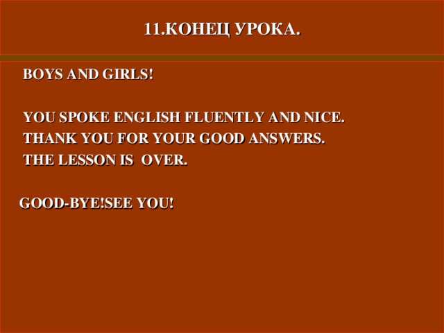 11.КОНЕЦ УРОКА.  BOYS AND GIRLS!    YOU SPOKE ENGLISH FLUENTLY AND NICE.  THANK YOU FOR YOUR GOOD ANSWERS.  THE LESSON IS  OVER.   GOOD-BYE!SEE YOU! 