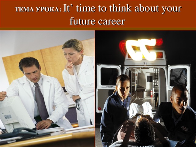 ТЕМА УРОКА:  It’ time to think about your future career  