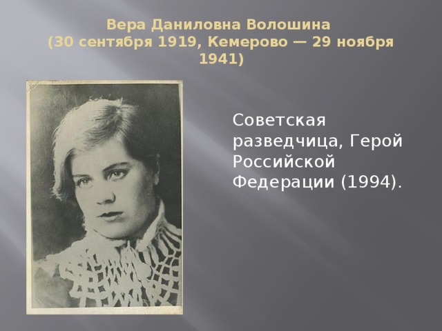 Вера Даниловна Волошина  (30 сентября 1919, Кемерово — 29 ноября 1941) Советская разведчица, Герой Российской Федерации (1994). 