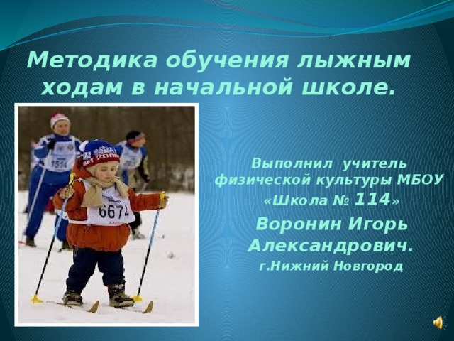Методика обучения лыжным ходам в начальной школе. Выполнил учитель физической культуры МБОУ «Школа № 114 » Воронин Игорь Александрович. г.Нижний Новгород 