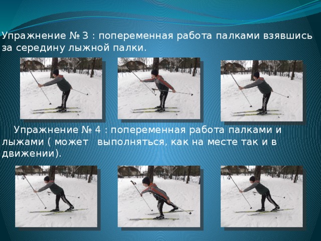 Упражнение № 3 : попеременная работа палками взявшись за середину лыжной палки.  Упражнение № 4 : попеременная работа палками и лыжами ( может выполняться, как на месте так и в движении). 