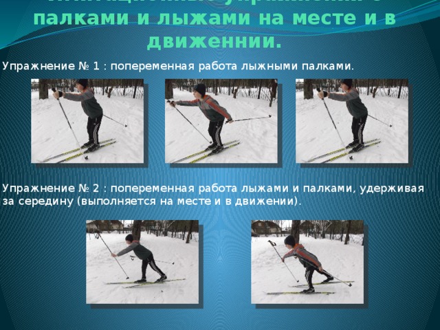   Имитационные упражнения с палками и лыжами на месте и в движеннии. Упражнение № 1 : попеременная работа лыжными палками. Упражнение № 2 : попеременная работа лыжами и палками, удерживая за середину (выполняется на месте и в движении). 