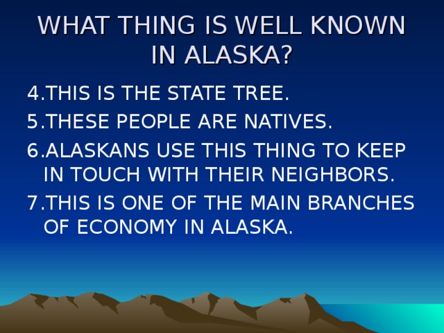 WHAT THING IS WELL KNOWN IN ALASKA? 4.THIS IS THE STATE TREE. 5.THESE PEOPLE ARE NATIVES. 6.ALASKANS USE THIS THING TO KEEP IN TOUCH WITH THEIR NEIGHBORS. 7.THIS IS ONE OF THE MAIN BRANCHES OF ECONOMY IN ALASKA. 
