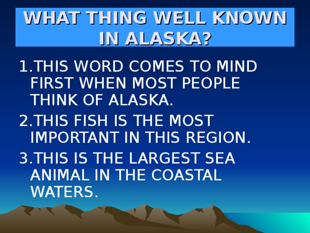 WHAT THING WELL KNOWN IN ALASKA? 1.THIS WORD COMES TO MIND FIRST WHEN MOST PEOPLE THINK OF ALASKA. 2.THIS FISH IS THE MOST IMPORTANT IN THIS REGION. 3.THIS IS THE LARGEST SEA ANIMAL IN THE COASTAL WATERS. 