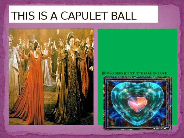 THIS IS A CAPULET BALL  ROMEO SEES JULIET. THE FALL IN LOVE WITH EACH OTHER AND SNEAK TO THE BACK AND KISS. *** 