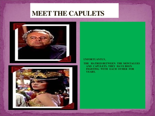 MEET THE CAPULETS  UNFORTUANTLY,  THE HATRED BETWEEN THE MONTAGUES AND CAPULETS. THEY HAVE BEEN FIGHTING WITH EACH OTHER FOR YEARS. 