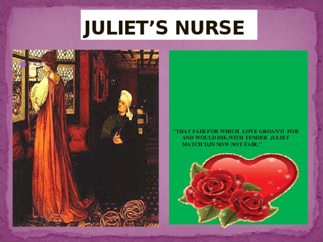 JULIET’S NURSE ‘’ THAT FAIR FOR WHICH LOVE GROAN’D FOR AND WOULD DIE,WITH TENDER JULIET MATCH’D,IS NOW NOT FAIR.’’ *** 