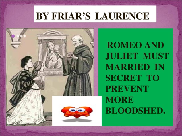 BY FRIAR’S LAURENCE  ROMEO AND JULIET MUST MARRIED IN SECRET TO PREVENT MORE BLOODSHED. *** 