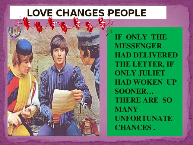  LOVE CHANGES PEOPLE  IF ONLY THE MESSENGER HAD DELIVERED THE LETTER, IF ONLY JULIET HAD WOKEN UP SOONER… THERE ARE SO MANY UNFORTUNATE CHANCES . *** 
