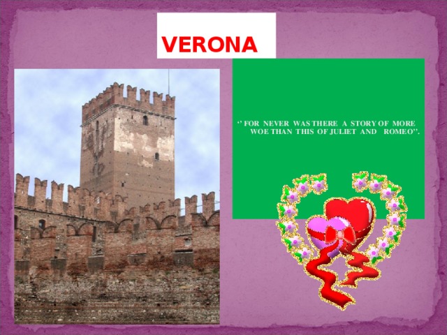 VERONA ‘’ FOR NEVER WAS THERE A STORY OF MORE WOE THAN THIS OF JULIET AND ROMEO’’.   *** 
