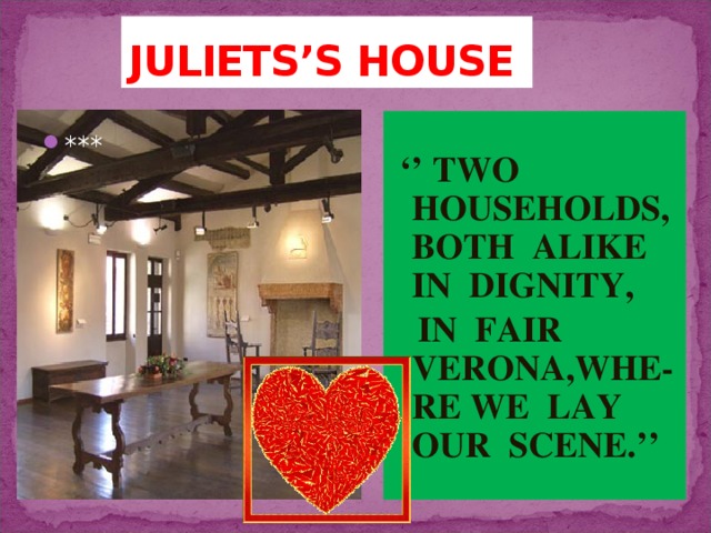 JULIETS’S HOUSE ‘’ TWO HOUSEHOLDS,BOTH ALIKE IN DIGNITY,  IN FAIR VERONA,WHE-RE WE LAY OUR SCENE.’’ *** 