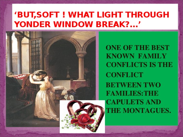 ‘ BUT,SOFT ! WHAT LIGHT THROUGH YONDER WINDOW BREAK?...’  ONE OF THE BEST KNOWN FAMILY CONFLICTS IS THE  CONFLICT  BETWEEN TWO FAMILIES:THE CAPULETS AND THE MONTAGUES. 