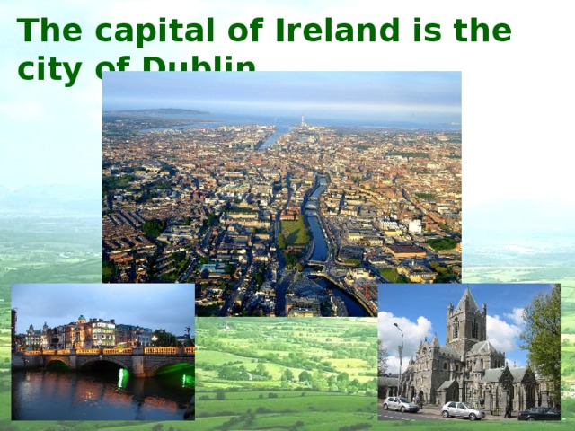 The capital of Ireland is the city of Dublin. 