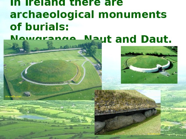 In Ireland there are archaeological monuments of burials:  Newgrange, Naut and Daut. 