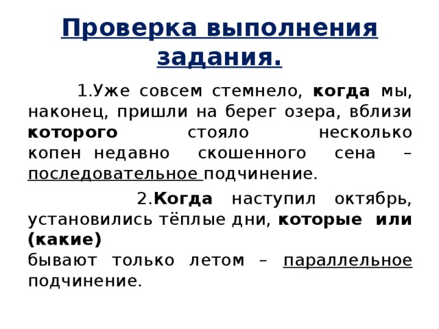 Проверка выполнения задания.  1.Уже совсем стемнело, когда мы, наконец, пришли на берег озера, вблизи которого стояло несколько копен    недавно скошенного сена – последовательное подчинение.  2. Когда наступил октябрь, установились тёплые дни, которые или (какие)  бывают только летом – параллельное подчинение. 