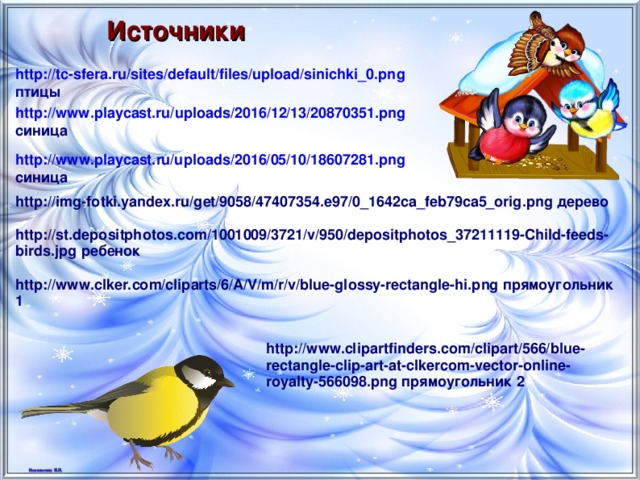 Источники http://tc-sfera.ru/sites/default/files/upload/sinichki_0.png птицы http://www.playcast.ru/uploads/2016/12/13/20870351.png синица http://www.playcast.ru/uploads/2016/05/10/18607281.png синица http://img-fotki.yandex.ru/get/9058/47407354.e97/0_1642ca_feb79ca5_orig.png дерево http://st.depositphotos.com/1001009/3721/v/950/depositphotos_37211119-Child-feeds-birds.jpg ребенок http://www.clker.com/cliparts/6/A/V/m/r/v/blue-glossy-rectangle-hi.png прямоугольник 1 http://www.clipartfinders.com/clipart/566/blue-rectangle-clip-art-at-clkercom-vector-online-royalty-566098.png прямоугольник 2 