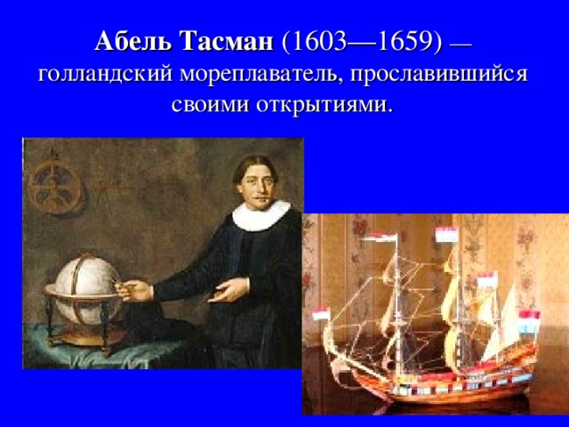 Абел ь Тасман ( 1603 — 1659 )  — голландский мореплаватель, прославившийся своими открытиями. 
