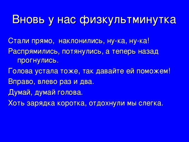 Вновь у нас физкультминутка Стали прямо, наклонились, ну-ка, ну-ка! Распрямились, потянулись, а теперь назад прогнулись. Голова устала тоже, так давайте ей поможем! Вправо, влево раз и два. Думай, думай голова. Хоть зарядка коротка, отдохнули мы слегка. 