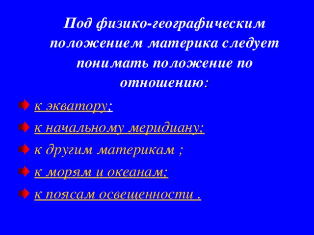  Под физико-географическим положением материка следует понимать положение по отношению : к экватору ; к начальному меридиану; к другим материкам ; к морям и океанам; к поясам освещенности . 