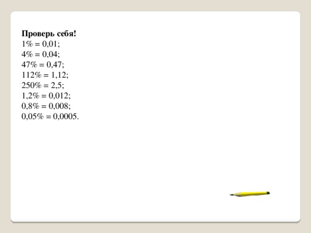 Проверь себя! 1% = 0,01; 4% = 0,04; 47% = 0,47; 112% = 1,12; 250% = 2,5; 1,2% = 0,012; 0,8% = 0,008; 0,05% = 0,0005. 