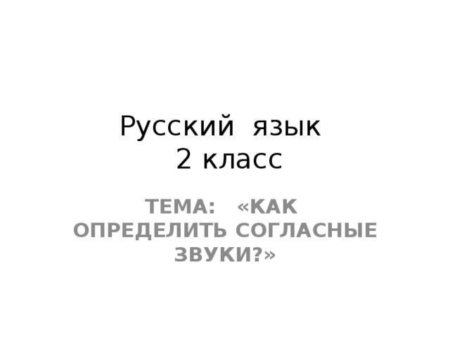 Русский язык  2 класс Тема: «как определить Согласные звуки?» 