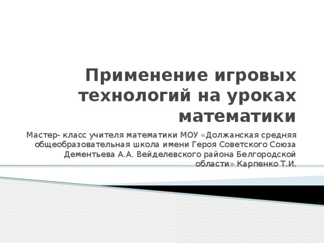 Применение игровых технологий на уроках математики Мастер- класс учителя математики МОУ «Должанская средняя общеобразовательная школа имени Героя Советского Союза Дементьева А.А. Вейделевского района Белгородской области» Карпенко Т.И. 