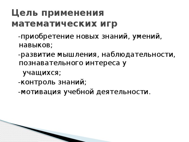 Цель применения математических игр  -приобретение новых знаний, умений, навыков;  -развитие мышления, наблюдательности, познавательного интереса у  учащихся;  -контроль знаний;  -мотивация учебной деятельности. 