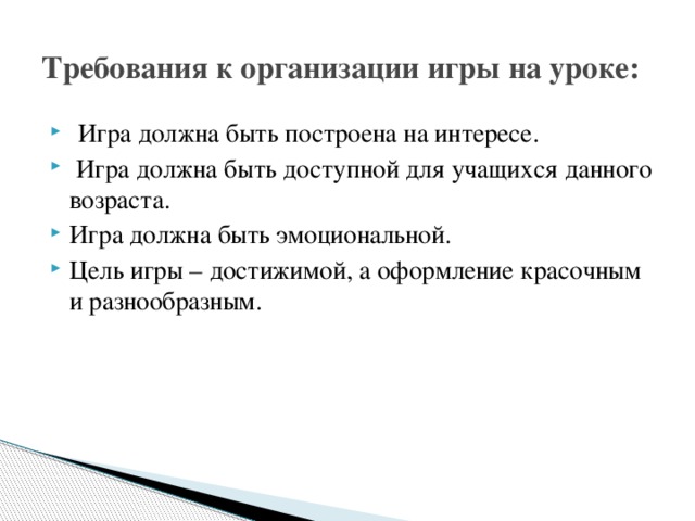 Требования к организации игры на уроке:    Игра должна быть построена на интересе.   Игра должна быть доступной для учащихся данного возраста. Игра должна быть эмоциональной. Цель игры – достижимой, а оформление красочным и разнообразным. 