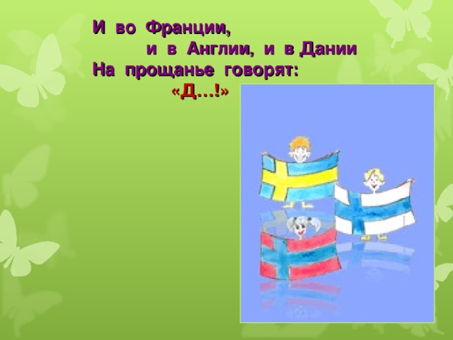 Скажи д. И В Англии и в Германии на прощанье скажут. И во Франции и в Дании на прощанье говорят до свидания. И во Франции, и в Дании на прощанье говорят до …. И Англии из Германии на прощание скажут.