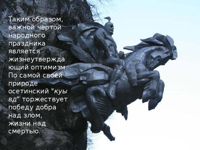  Таким образом, важной чертой народного праздника является жизнеутверждающий оптимизм. По самой своей природе осетинский  