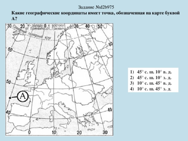 Задание №d2b975 Какие географические координаты имеет точка, обозначенная на карте буквой А? 45° с. ш. 10° в. д. 45° с. ш. 10° з. д. 10° с. ш. 45° в. д. 10° с. ш. 45° з. д . 