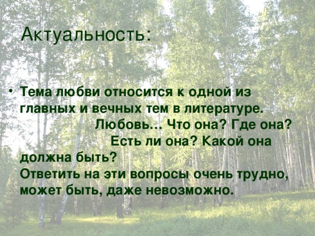 Актуальность: Тема любви относится к одной из главных и вечных тем в литературе. Любовь… Что она? Где она? Есть ли она? Какой она должна быть? Ответить на эти вопросы очень трудно, может быть, даже невозможно.   