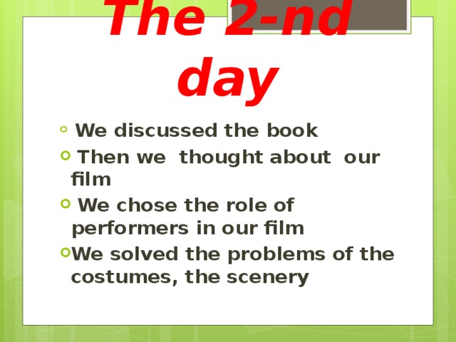 The 2-nd day  We discussed the book  Then we thought about our film  We chose the role of performers in our film We solved the problems of the costumes, the scenery 