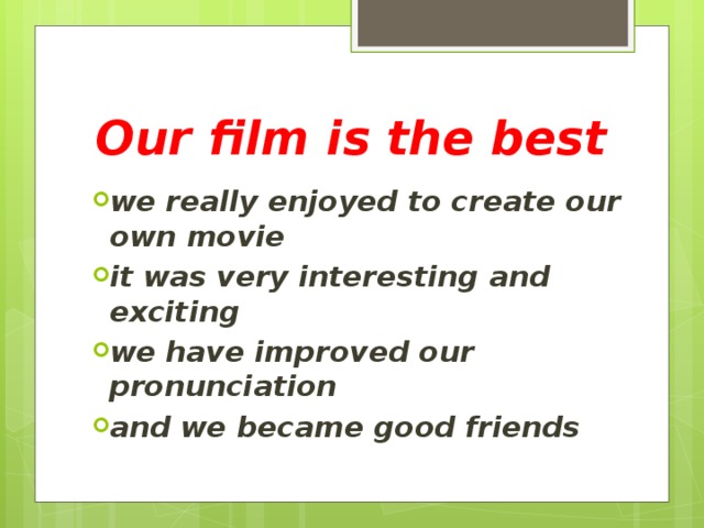 Our film is the best we really enjoyed to create our own movie it was very interesting and exciting we have improved our pronunciation and we became good friends 