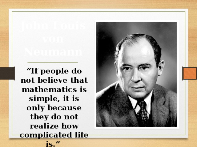 John Louis von Neumann “ If people do not believe that mathematics is simple, it is only because they do not realize how complicated life is.”  