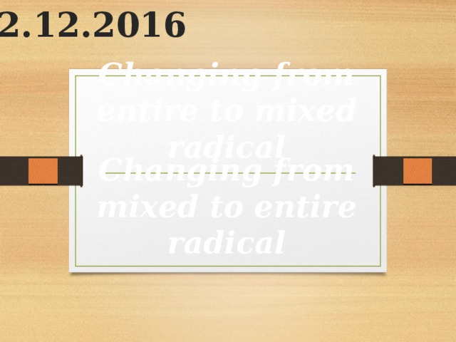 02.12.2016 Changing from entire to mixed radical Changing from mixed to entire radical 