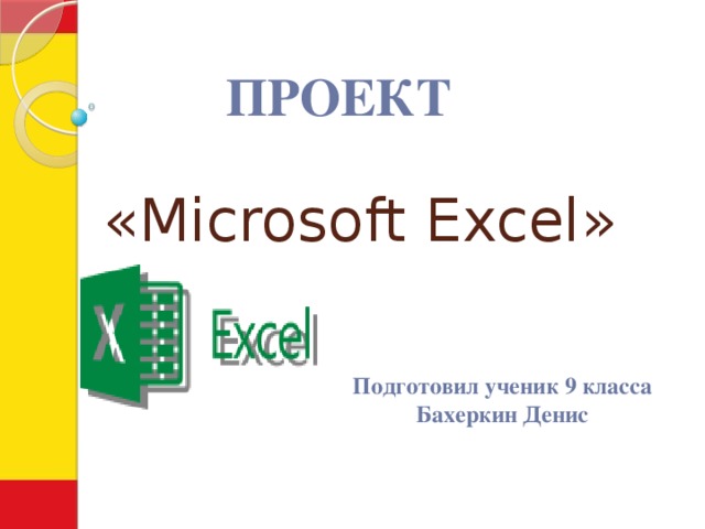 ПРОЕКТ «Microsoft Excel» Подготовил ученик 9 класса Бахеркин Денис 