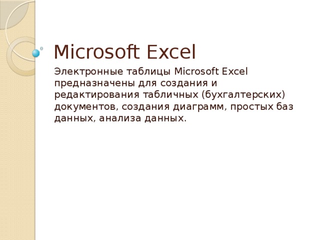 Microsoft Excel Электронные таблицы Microsoft Excel предназначены для создания и редактирования табличных (бухгалтерских) документов, создания диаграмм, простых баз данных, анализа данных. 