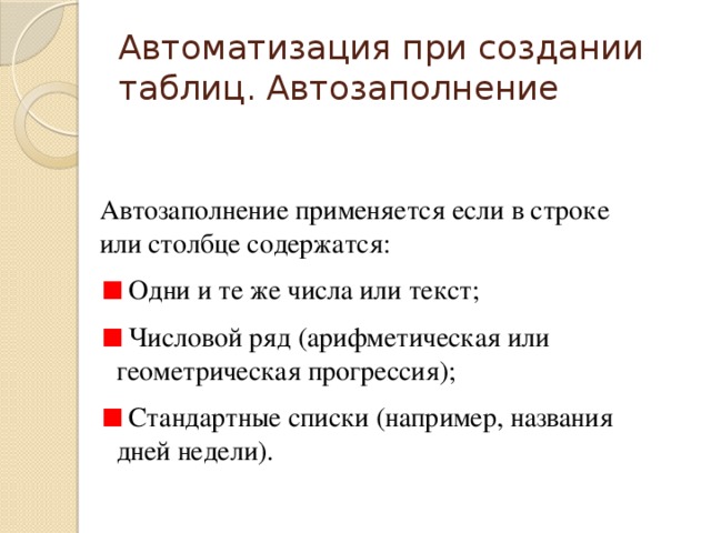 Автоматизация при создании таблиц. Автозаполнение Автозаполнение применяется если в строке или столбце содержатся:  Одни и те же числа или текст;  Числовой ряд (арифметическая или геометрическая прогрессия);  Стандартные списки (например, названия дней недели). 