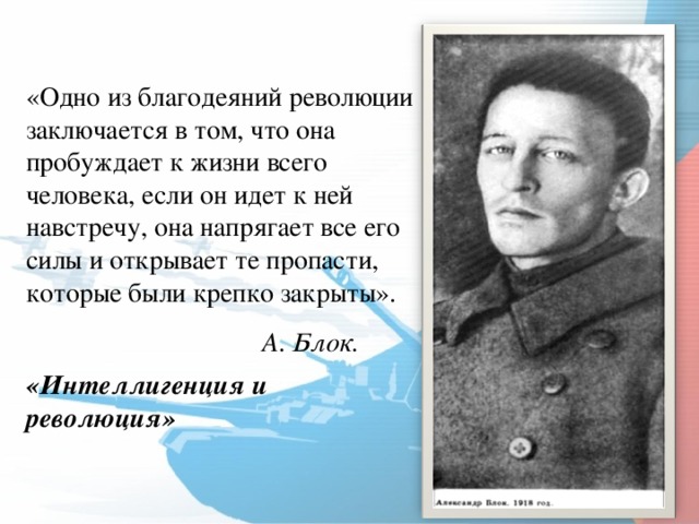 «Одно из благодеяний революции заключается в том, что она пробуждает к жизни всего человека, если он идет к ней навстречу, она напрягает все его силы и открывает те пропасти, которые были крепко закрыты».  А. Блок. «Интеллигенция и революция»    