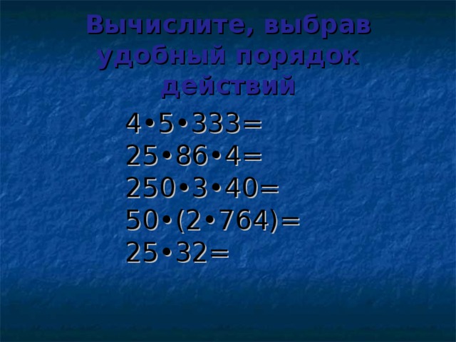 Вычислите, выбрав удобный порядок действий 4•5•333= 25•86•4= 250•3•40= 50•(2•764)= 25•32= 