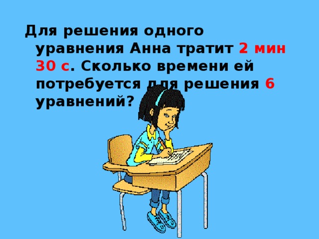 Для решения одного уравнения Анна тратит 2 мин 30 с . Сколько времени ей потребуется для решения 6 уравнений ? 