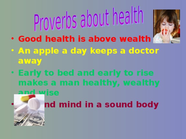 Good health is above wealth An apple a day keeps a doctor away Early to bed and early to rise makes a man healthy, wealthy and wise A sound mind in a sound body 
